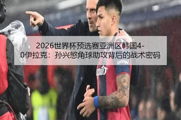 2026世界杯预选赛亚洲区韩国4-0伊拉克：孙兴慜角球助攻背后的战术密码