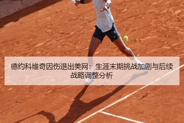 德约科维奇因伤退出美网：生涯末期挑战加剧与后续战略调整分析